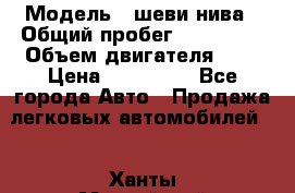  › Модель ­ шеви нива › Общий пробег ­ 240 000 › Объем двигателя ­ 2 › Цена ­ 255 000 - Все города Авто » Продажа легковых автомобилей   . Ханты-Мансийский,Ханты-Мансийск г.